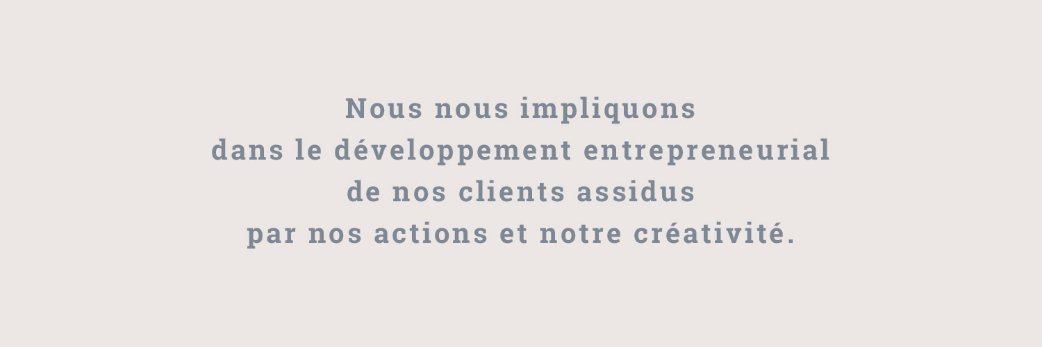 Nous nous impliquons dans le développement entrepreneurial de nos clients assidus par nos actions et notre créativité.