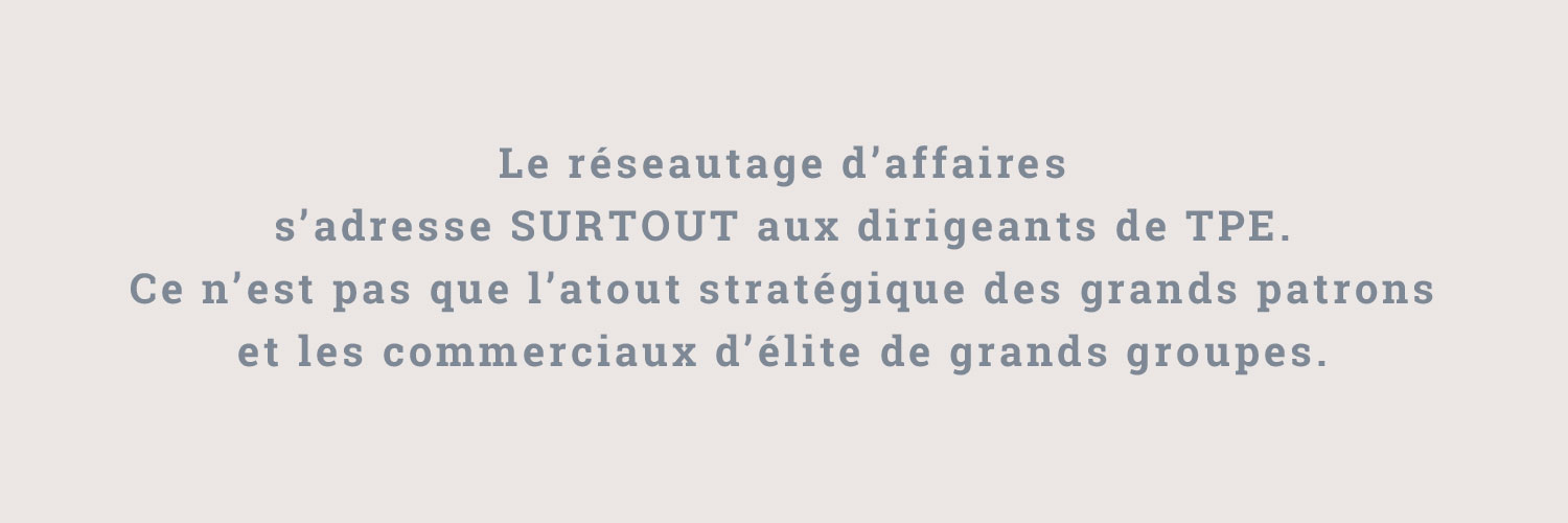 Le réseautage d’affaires s’adresse SURTOUT aux dirigeants de TPE. Ce n’est pas que l’atout stratégique des grands patrons et les commerciaux d’élite de grands groupes